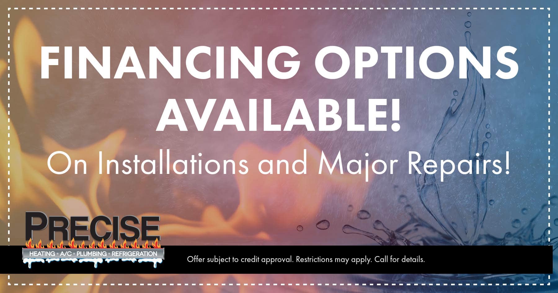 PHT Financing-CO Financing options available on installations and major repairs. Subject to credit approval. Restrictions may apply. Call for details.